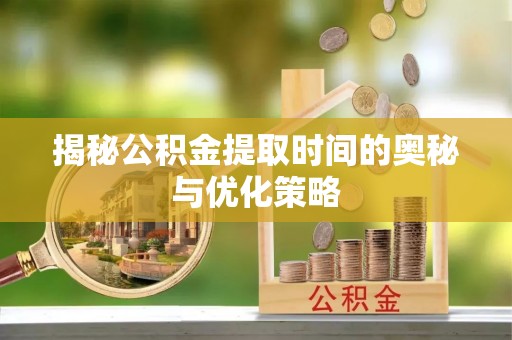 员山揭秘公积金提取时间的奥秘与优化策略