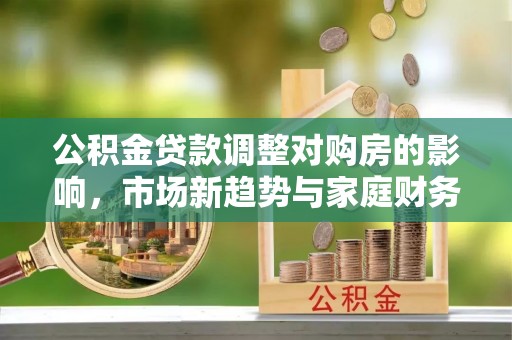 员山公积金贷款调整对购房的影响，市场新趋势与家庭财务规划