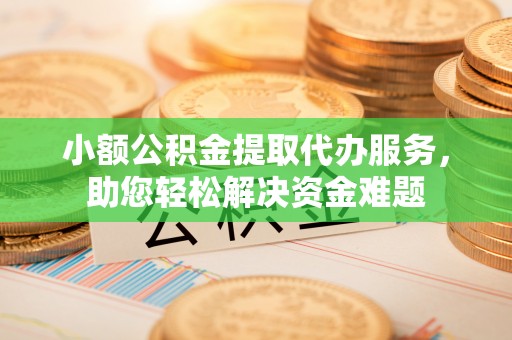 员山小额公积金提取代办服务，助您轻松解决资金难题