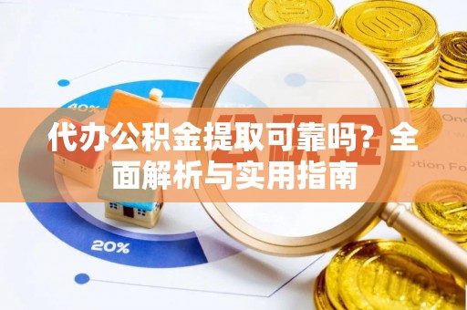员山代办公积金提取可靠吗？全面解析与实用指南