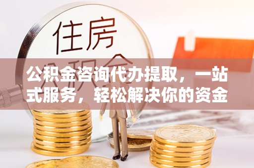 员山公积金咨询代办提取，一站式服务，轻松解决你的资金难题
