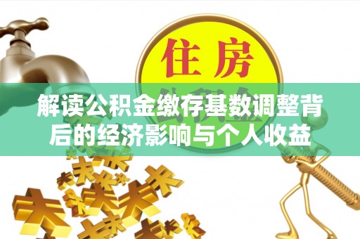 员山解读公积金缴存基数调整背后的经济影响与个人收益