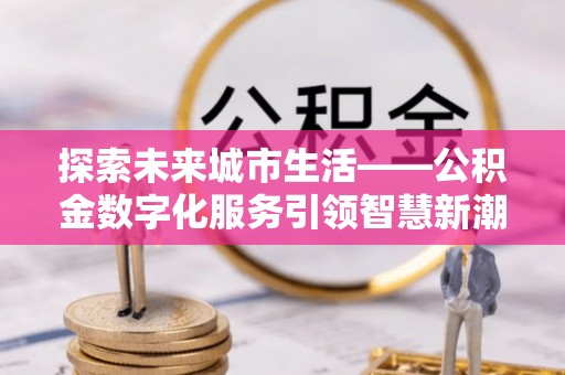 员山探索未来城市生活——公积金数字化服务引领智慧新潮流