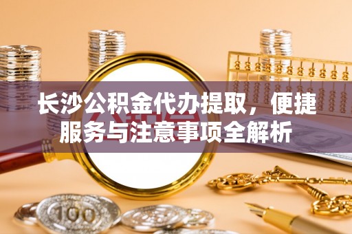 员山长沙公积金代办提取，便捷服务与注意事项全解析