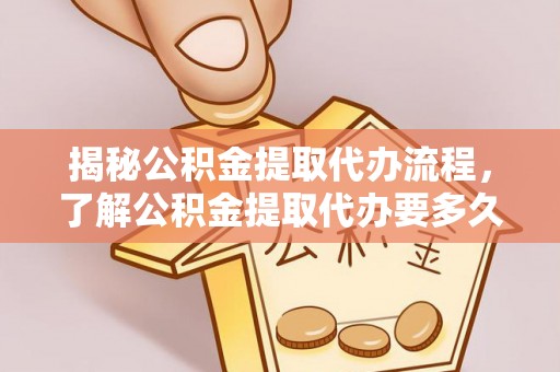 员山揭秘公积金提取代办流程，了解公积金提取代办要多久的关键因素