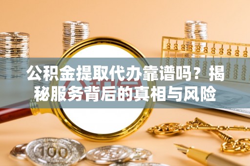 员山公积金提取代办靠谱吗？揭秘服务背后的真相与风险