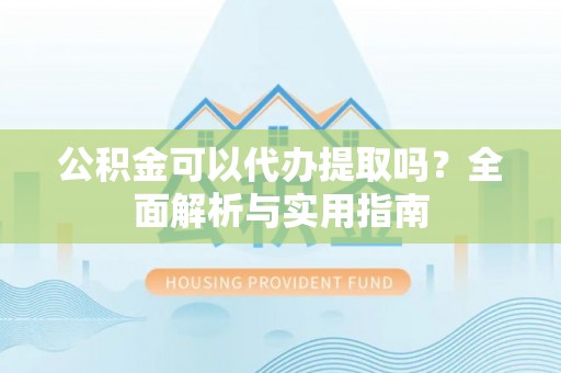 员山公积金可以代办提取吗？全面解析与实用指南