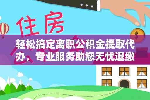 员山轻松搞定离职公积金提取代办，专业服务助您无忧退缴