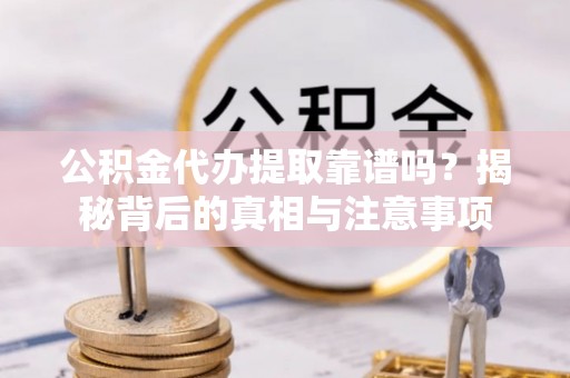 员山公积金代办提取靠谱吗？揭秘背后的真相与注意事项