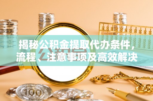 员山揭秘公积金提取代办条件，流程、注意事项及高效解决方案