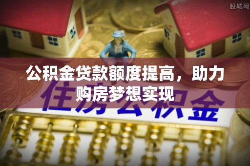 员山公积金贷款额度提高，助力购房梦想实现
