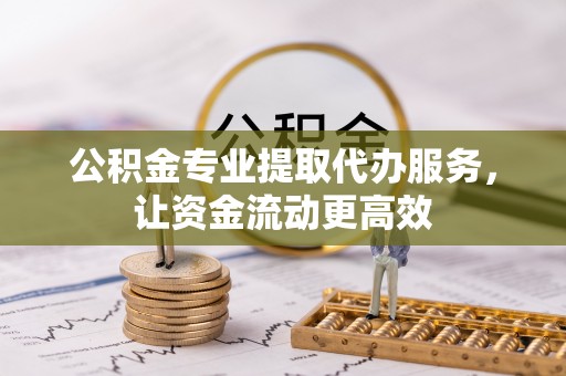 员山公积金专业提取代办服务，让资金流动更高效