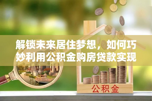 员山解锁未来居住梦想，如何巧妙利用公积金购房贷款实现房产投资