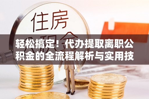 员山轻松搞定！代办提取离职公积金的全流程解析与实用技巧