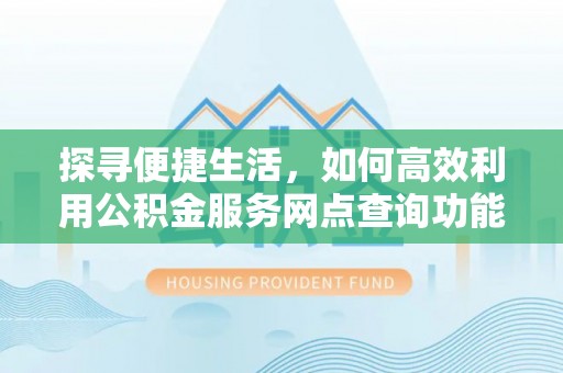 员山探寻便捷生活，如何高效利用公积金服务网点查询功能