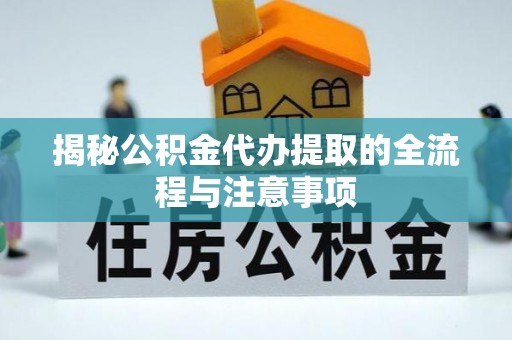 员山揭秘公积金代办提取的全流程与注意事项
