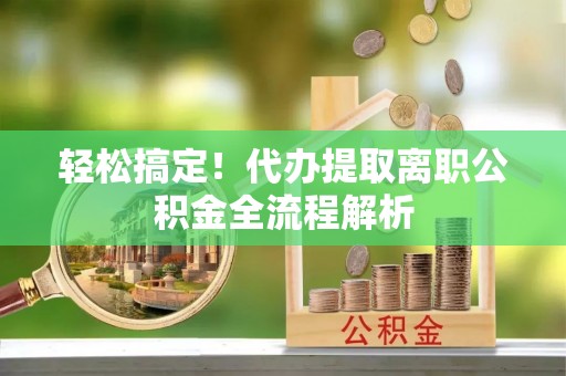 员山轻松搞定！代办提取离职公积金全流程解析