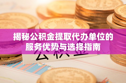 员山揭秘公积金提取代办单位的服务优势与选择指南