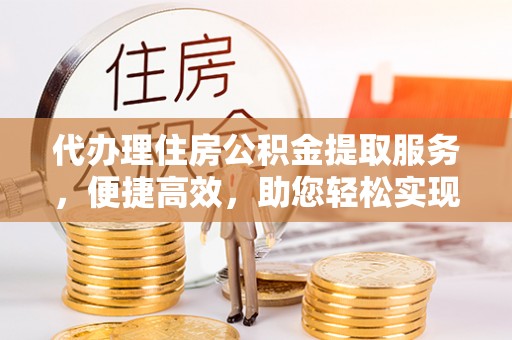 员山代办理住房公积金提取服务，便捷高效，助您轻松实现资金规划