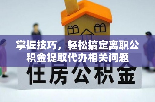 员山掌握技巧，轻松搞定离职公积金提取代办相关问题