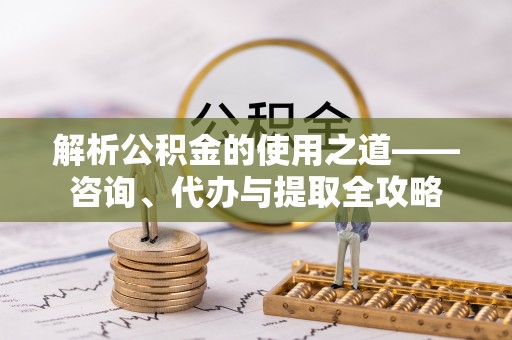 员山解析公积金的使用之道——咨询、代办与提取全攻略