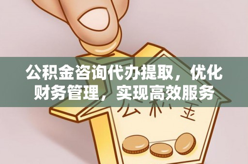 员山公积金咨询代办提取，优化财务管理，实现高效服务