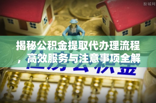 员山揭秘公积金提取代办理流程，高效服务与注意事项全解析