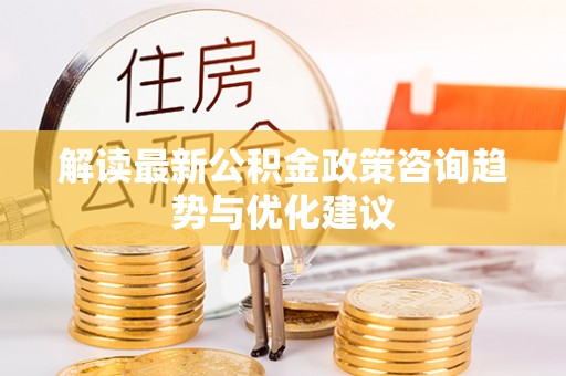 员山解读最新公积金政策咨询趋势与优化建议