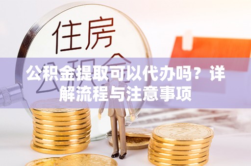 员山公积金提取可以代办吗？详解流程与注意事项