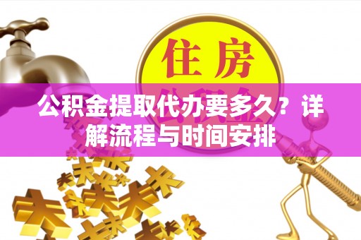 员山公积金提取代办要多久？详解流程与时间安排