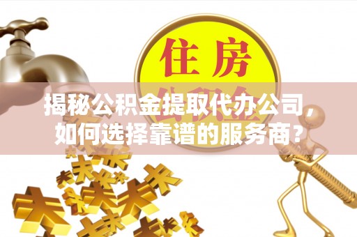 员山揭秘公积金提取代办公司，如何选择靠谱的服务商？