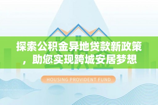 员山探索公积金异地贷款新政策，助您实现跨城安居梦想