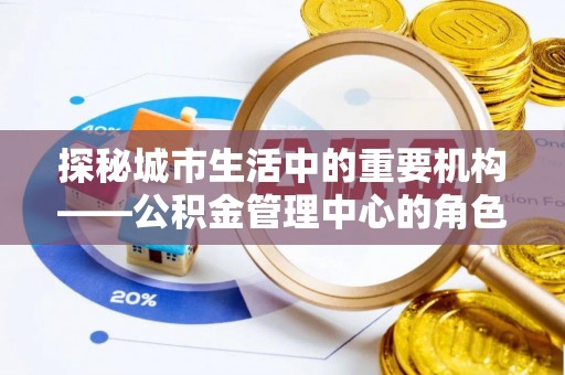员山探秘城市生活中的重要机构——公积金管理中心的角色与意义