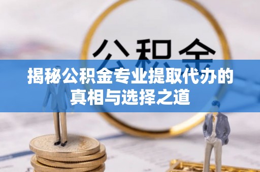 员山揭秘公积金专业提取代办的真相与选择之道