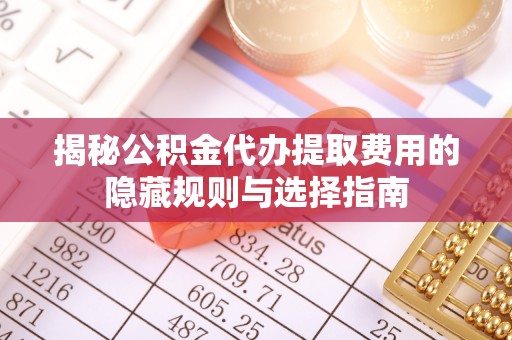 员山揭秘公积金代办提取费用的隐藏规则与选择指南
