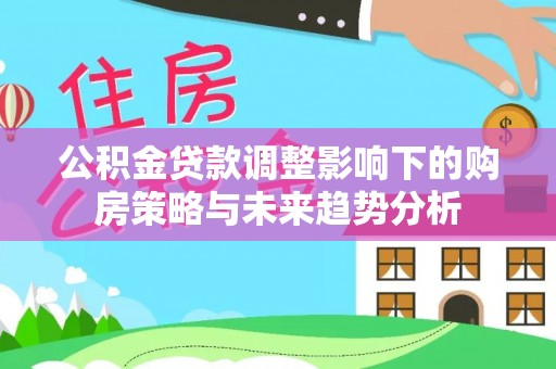 员山公积金贷款调整影响下的购房策略与未来趋势分析