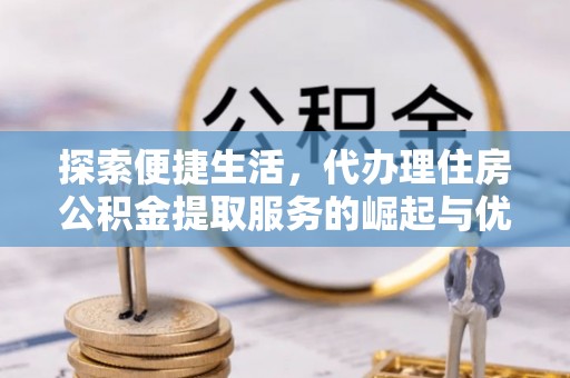 员山探索便捷生活，代办理住房公积金提取服务的崛起与优势