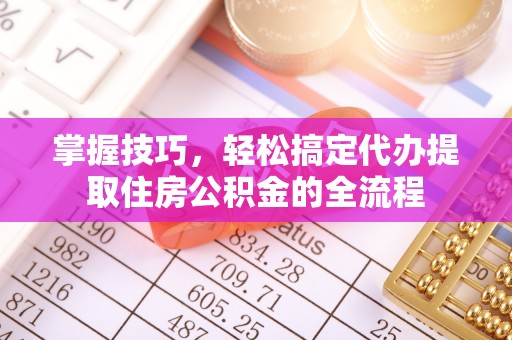 员山掌握技巧，轻松搞定代办提取住房公积金的全流程