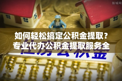 员山如何轻松搞定公积金提取？专业代办公积金提取服务全解析