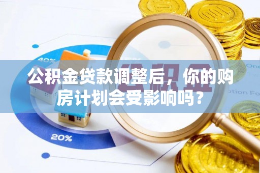 员山公积金贷款调整后，你的购房计划会受影响吗？
