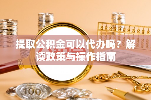 员山提取公积金可以代办吗？解读政策与操作指南