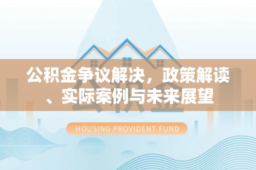 员山公积金争议解决，政策解读、实际案例与未来展望