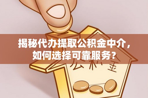员山揭秘代办提取公积金中介，如何选择可靠服务？