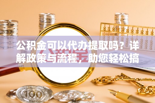 员山公积金可以代办提取吗？详解政策与流程，助您轻松搞定！