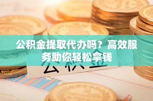 员山公积金提取代办吗？高效服务助你轻松拿钱