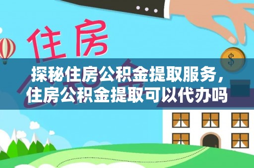 员山探秘住房公积金提取服务，住房公积金提取可以代办吗的全方位解析