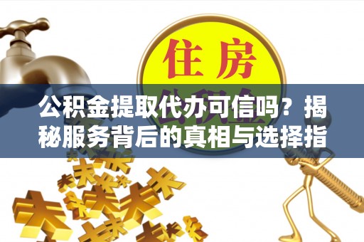 员山公积金提取代办可信吗？揭秘服务背后的真相与选择指南