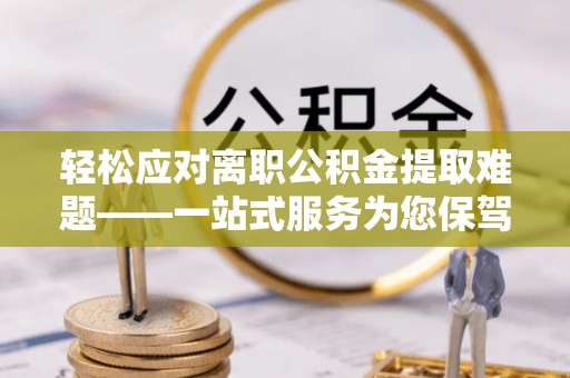 员山轻松应对离职公积金提取难题——一站式服务为您保驾护航