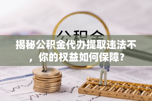 员山揭秘公积金代办提取违法不，你的权益如何保障？